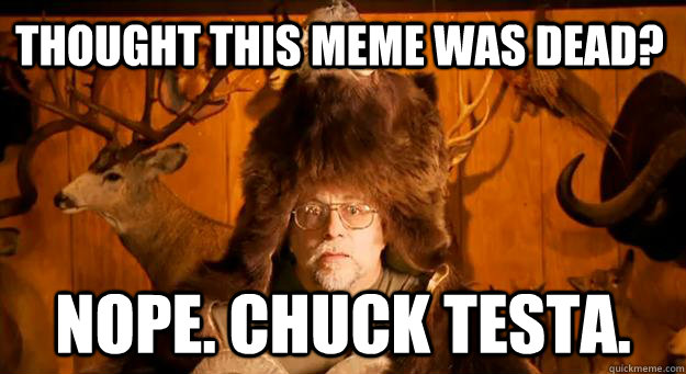 Thought this meme was dead? Nope. Chuck Testa.  