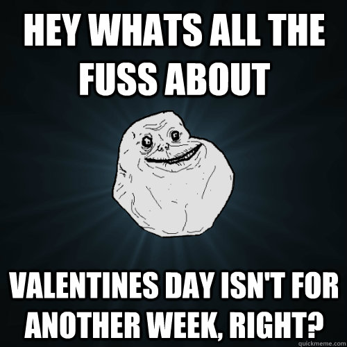 Hey whats all the fuss about  Valentines day isn't for another week, right?  Forever Alone