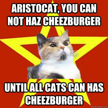 Aristocat, you can not haz cheezburger until all cats can has cheezburger  Lenin Cat