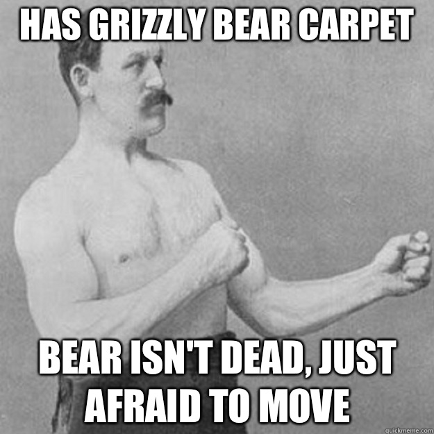 Has grizzly bear carpet  Bear isn't dead, just afraid to move  overly manly man