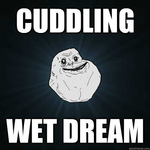 Cuddling Wet dream  Forever Alone