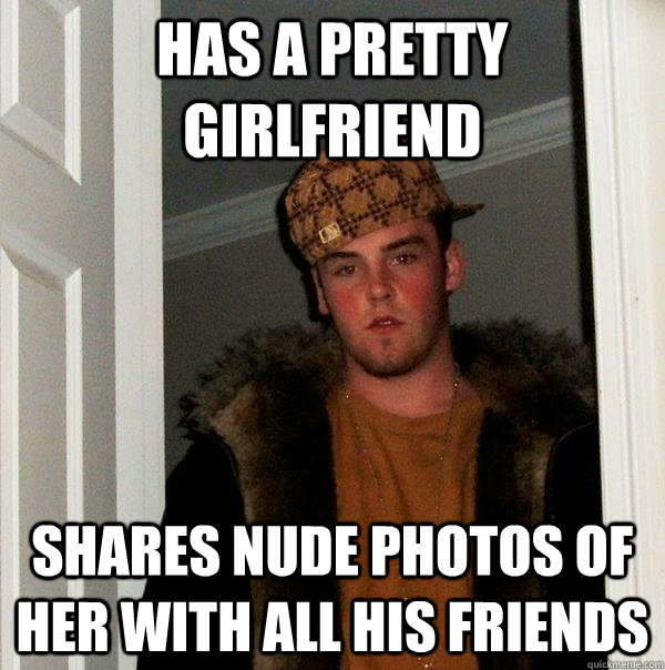 Has a pretty girlfriend  Shares nude photos of her with all his friends  - Has a pretty girlfriend  Shares nude photos of her with all his friends   Scumbag Steve