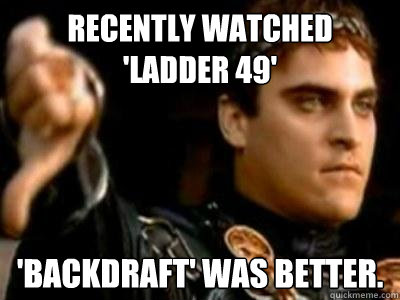 Recently watched 'Ladder 49' 'Backdraft' was better. - Recently watched 'Ladder 49' 'Backdraft' was better.  Downvoting Roman