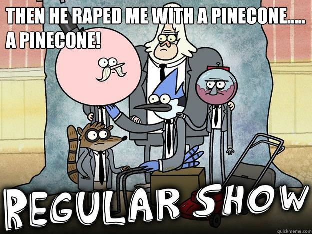 Then he raped me with a pinecone..... A PINECONE!   