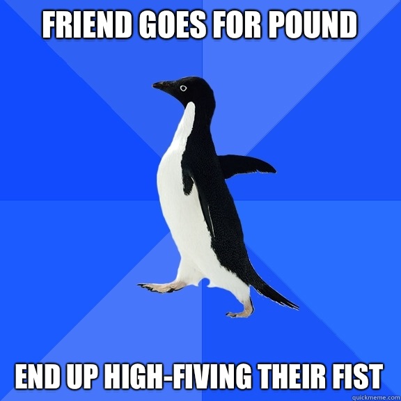 Friend goes for pound End up high-fiving their fist  Socially Awkward Penguin