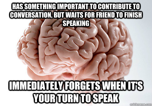 HAS SOMETHING IMPORTANT TO CONTRIBUTE TO CONVERSATION, BUT WAITS FOR FRIEND TO FINISH SPEAKING IMMEDIATELY FORGETS WHEN IT'S YOUR TURN TO SPEAK  Scumbag Brain