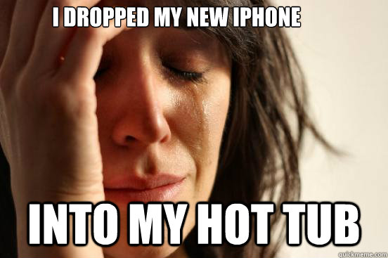 I dropped my new iphone into my hot tub  First World Problems
