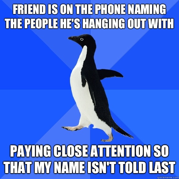 Friend is on the phone naming the people he's hanging out with Paying close attention so that my name isn't told last  Socially Awkward Penguin