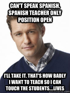 Can't speak spanish. Spanish teacher only position open I'll take it. That's how badly I want to teach so I can touch the students....lives  