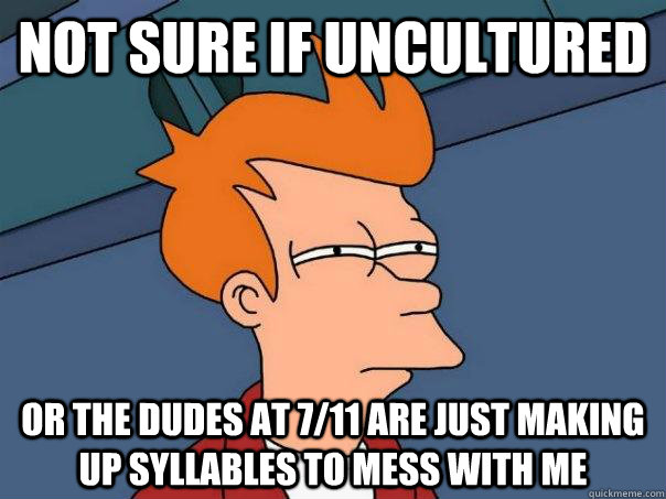 Not sure if uncultured Or the dudes at 7/11 are just making up syllables to mess with me  Futurama Fry
