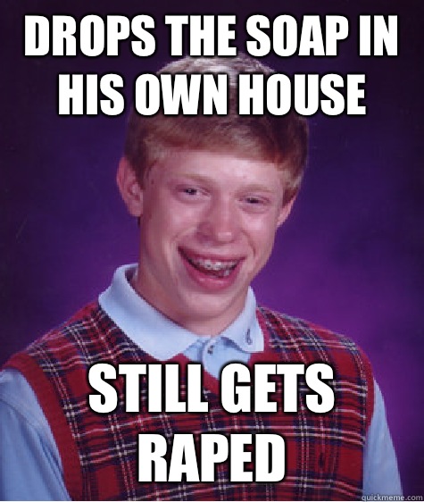 Drops the soap in his own house Still gets raped  Bad Luck Brian