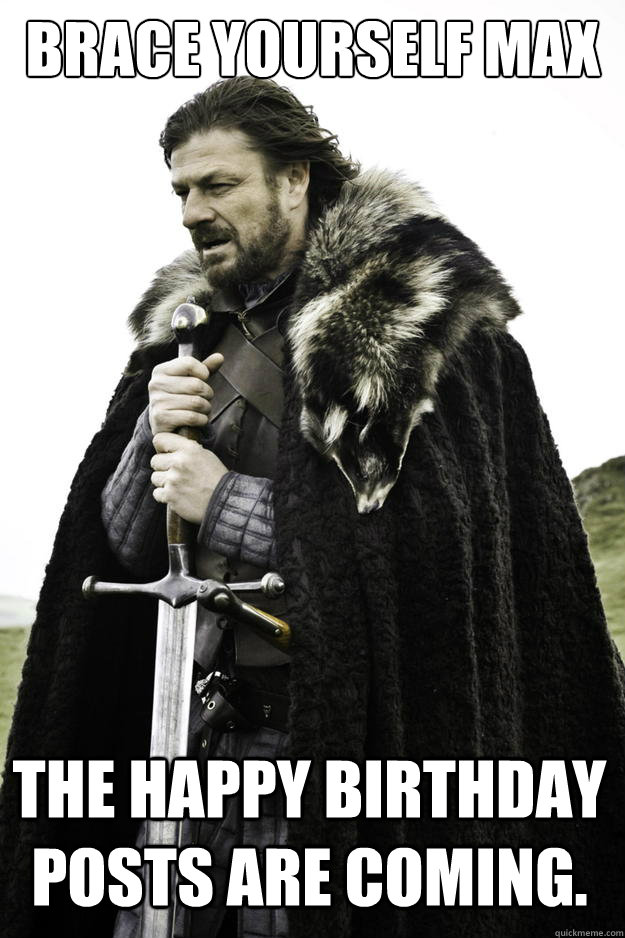Brace yourself Max The Happy Birthday posts are coming.  Winter is coming