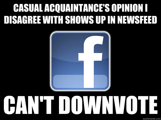 casual acquaintance's opinion I disagree with shows up in newsfeed can't downvote  