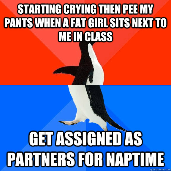 starting crying then pee my pants when a fat girl sits next to me in class get assigned as partners for naptime  Socially Awesome Awkward Penguin