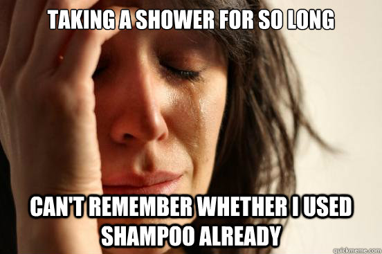 Taking a shower for so long Can't remember whether i used shampoo already  First World Problems