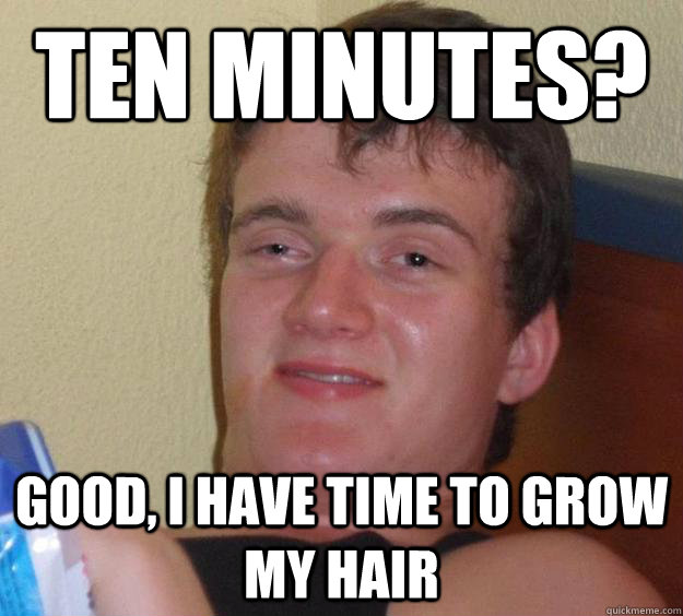 Ten minutes? Good, I have time to grow my hair - Ten minutes? Good, I have time to grow my hair  10 Guy