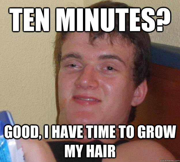 Ten minutes? Good, I have time to grow my hair  10 Guy