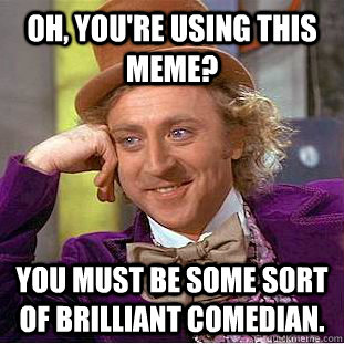Oh, you're using this meme? You must be some sort of brilliant comedian.  Creepy Wonka