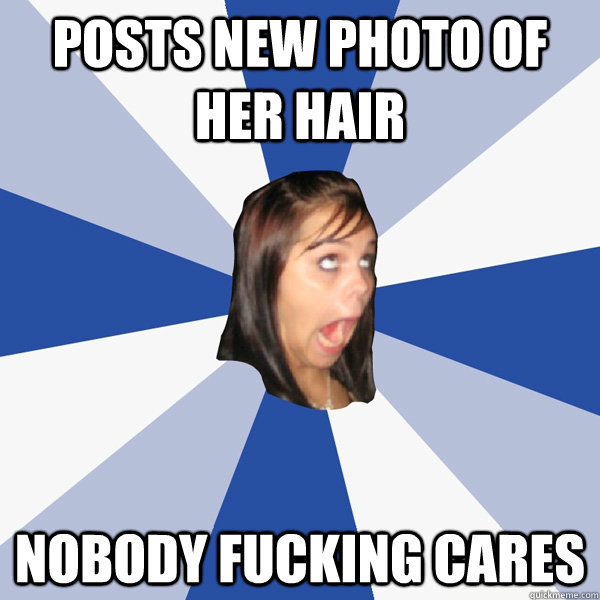 Posts new photo of her hair Nobody fucking cares  Annoying Facebook Girl