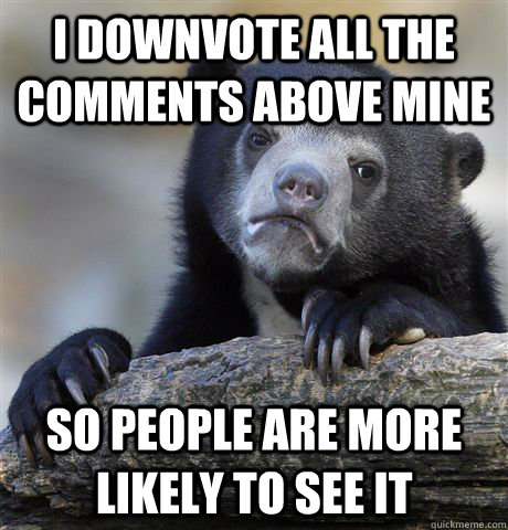 I downvote all the comments above mine so people are more likely to see it  Confession Bear