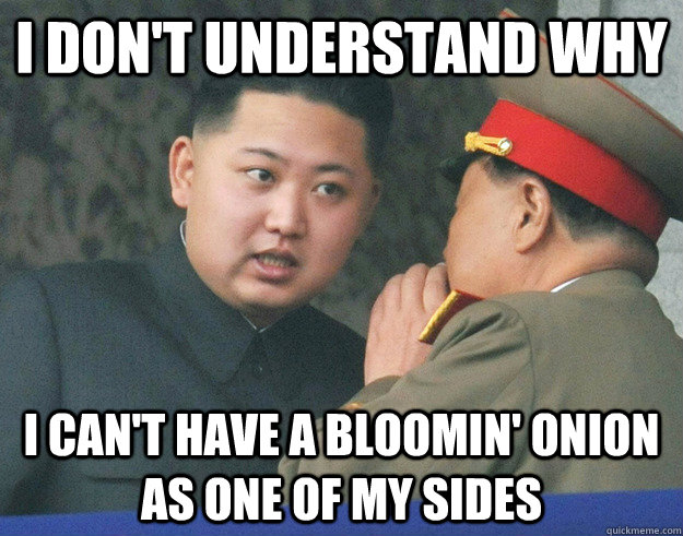 I don't understand why i can't have a bloomin' onion as one of my sides  Hungry Kim Jong Un