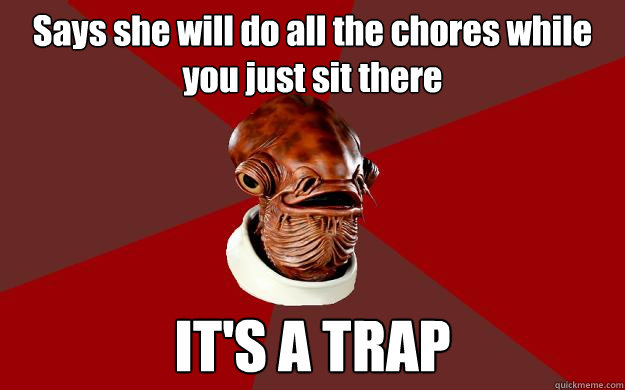 Says she will do all the chores while you just sit there IT'S A TRAP  Admiral Ackbar Relationship Expert