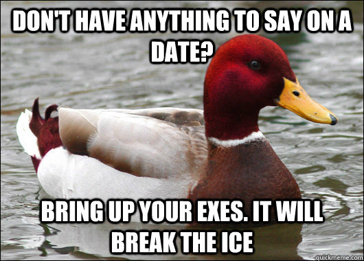 don't have anything to say on a date? bring up your exes. it will break the ice   Malicious Advice Mallard