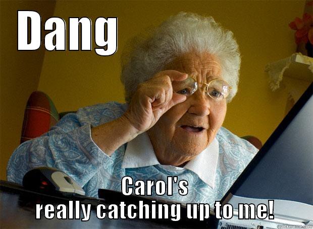 DANG                    CAROL'S REALLY CATCHING UP TO ME! Grandma finds the Internet