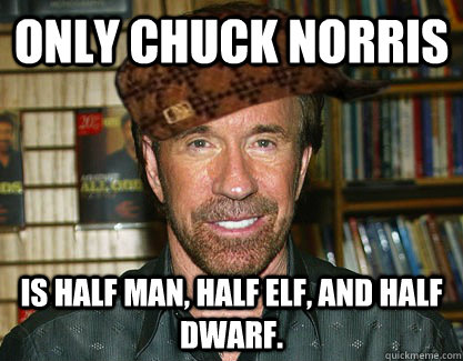 Only chuck Norris Is half man, half elf, and half dwarf.  Scumbag Chuck Norris