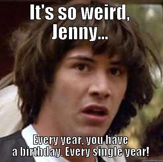 Happy birthday, Jenny! - IT'S SO WEIRD, JENNY... EVERY YEAR, YOU HAVE A BIRTHDAY. EVERY SINGLE YEAR! conspiracy keanu