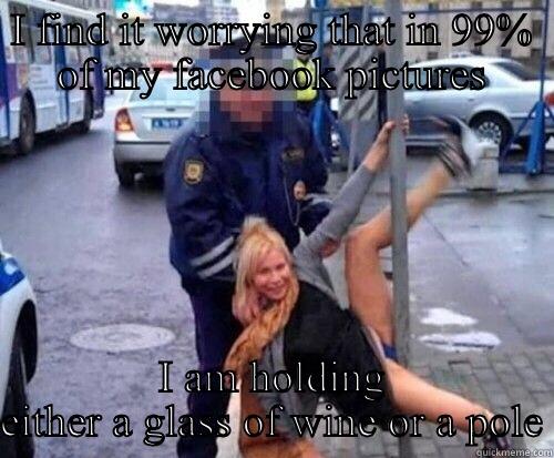 I FIND IT WORRYING THAT IN 99% OF MY FACEBOOK PICTURES I AM HOLDING EITHER A GLASS OF WINE OR A POLE Misc