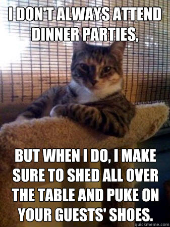 I don't always attend dinner parties, but when I do, I make sure to shed all over the table and puke on your guests' shoes.  The Most Interesting Cat in the World
