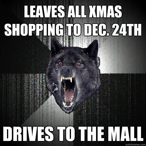 leaves all xmas shopping to dec. 24th drives to the mall  Insanity Wolf