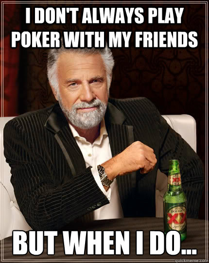 I don't always play poker with my friends but when I do... - I don't always play poker with my friends but when I do...  The Most Interesting Man In The World