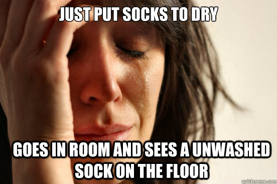 Just put socks to dry goes in room and sees a unwashed sock on the floor  First World Problems