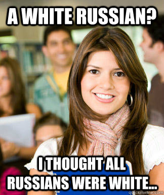 A White Russian? I thought all Russians were White...  Sheltered College Freshman