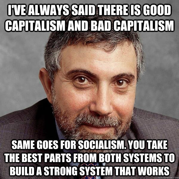 I've always said there is good capitalism and bad capitalism Same goes for socialism. You take the best parts from both systems to build a strong system that works  Paul Krugman