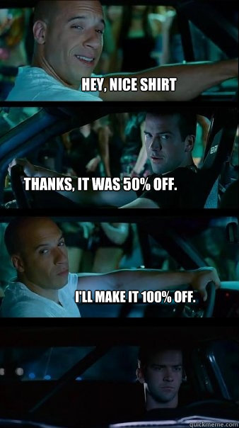 Hey, nice shirt Thanks, it was 50% off. I'll make it 100% off. - Hey, nice shirt Thanks, it was 50% off. I'll make it 100% off.  Fast and Furious