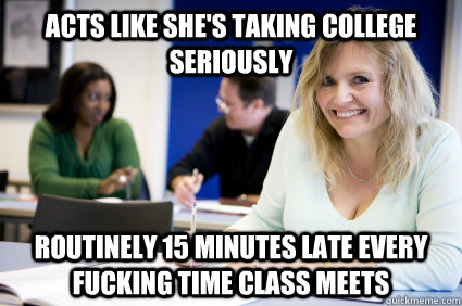 Acts like she's taking college seriously Routinely 15 minutes late every fucking time class meets  Middle-aged nontraditional college student