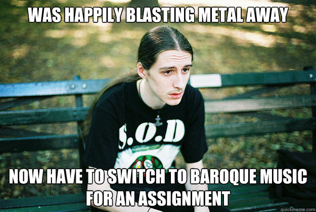 was happily blasting metal away now have to switch to baroque music for an assignment  First World Metal Problems