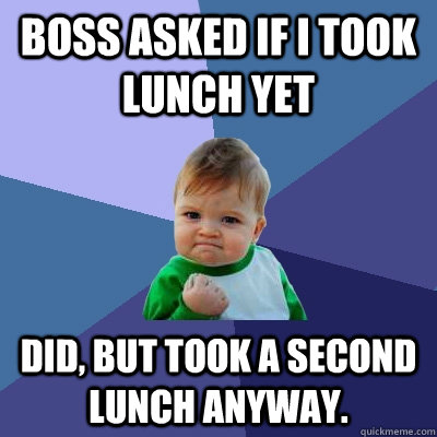 Boss asked if I took lunch yet did, but took a second lunch anyway. - Boss asked if I took lunch yet did, but took a second lunch anyway.  Success Kid