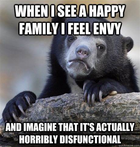 WHen I see a happy family I feel envy and imagine that it's actually horribly disfunctional - WHen I see a happy family I feel envy and imagine that it's actually horribly disfunctional  Confession Bear
