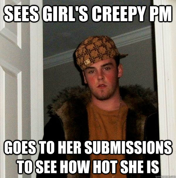 sees girl's creepy pm goes to her submissions to see how hot she is - sees girl's creepy pm goes to her submissions to see how hot she is  Scumbag Steve
