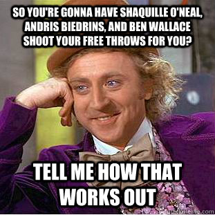 so you're gonna have shaquille o'neal, andris biedrins, and ben wallace shoot your free throws for you? tell me how that works out  Condescending Wonka