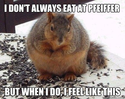 I Don't Always Eat At Pfeiffer But When I Do, I Feel Like This  