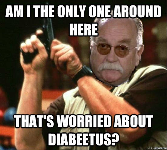 am i the only one around here that's worried about diabeetus? - am i the only one around here that's worried about diabeetus?  Angry Wilford Brimley