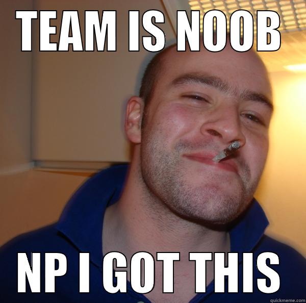 TEAM IS NOOB NP I GOT THIS Good Guy Greg 