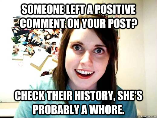 Someone left a positive comment on your post? Check their history, she's probably a whore.  OAG Google Lattitude