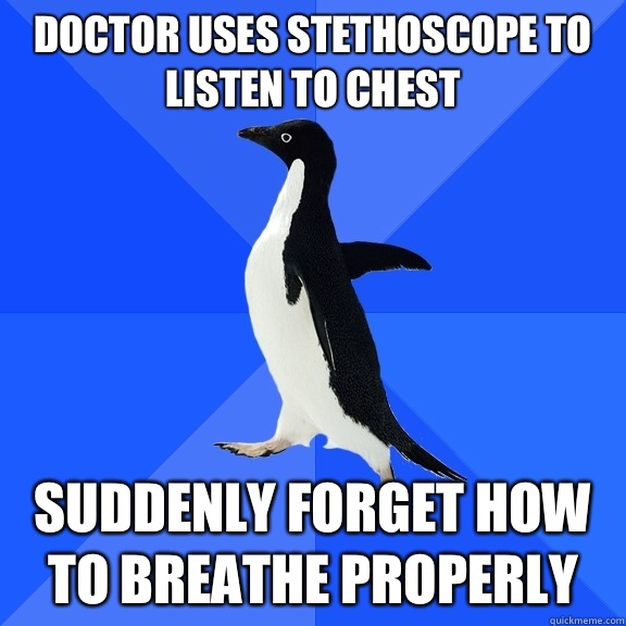 Doctor uses stethoscope to listen to chest Suddenly forget how to breathe properly  Socially Awkward Penguin