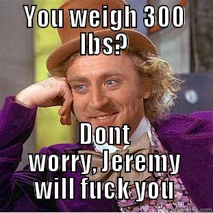 YOU WEIGH 300 LBS? DONT WORRY, JEREMY WILL FUCK YOU Condescending Wonka